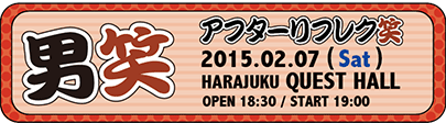 2015-02-07『男笑 アフターリフレク笑』原宿クエストホール